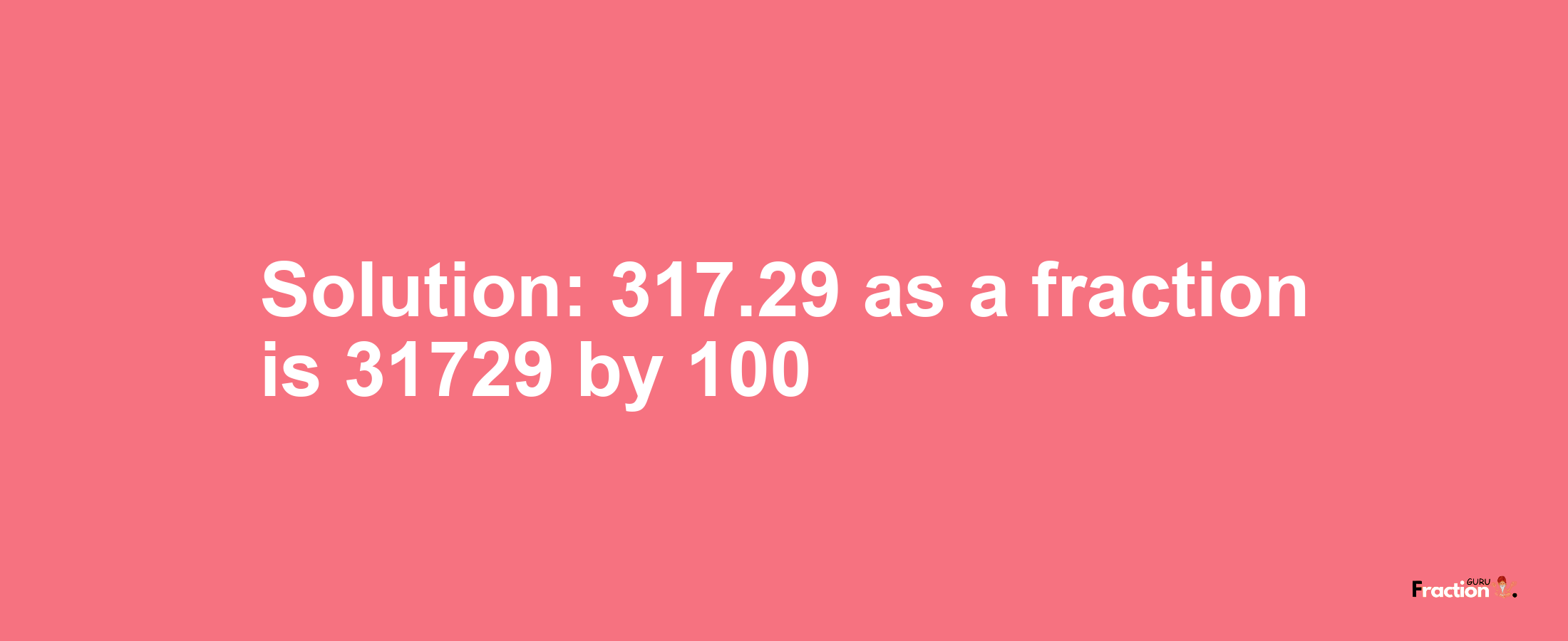 Solution:317.29 as a fraction is 31729/100